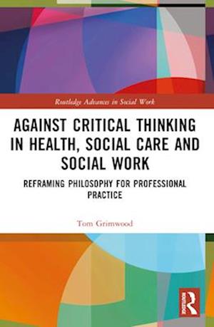 Tom Grimwood · Against Critical Thinking in Health, Social Care and Social Work: Reframing Philosophy for Professional Practice - Routledge Advances in Social Work (Paperback Book) (2024)