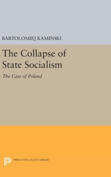 Cover for Bartolomiej Kaminski · The Collapse of State Socialism: The Case of Poland - Princeton Legacy Library (Hardcover Book) (2016)