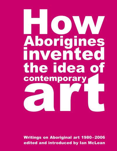 Cover for Ian Mclean · How Aborigines Invented The Idea Of Contemporary Art: Writings on Aborginal Art 19080-2006 (Paperback Book) (2011)