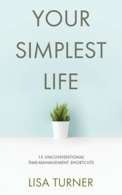 Your Simplest Life: 15 Unconventional Time Management Shortcuts - Productivity Tips and Goal-Setting Tricks So You Can Find Time to Live - Lisa Turner - Books - Turner Creek - 9780997072372 - May 30, 2020