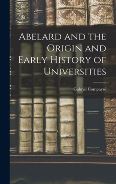 Abelard and the Origin and Early History of Universities - Gabriel Compayré - Books - Creative Media Partners, LLC - 9781016558372 - October 27, 2022