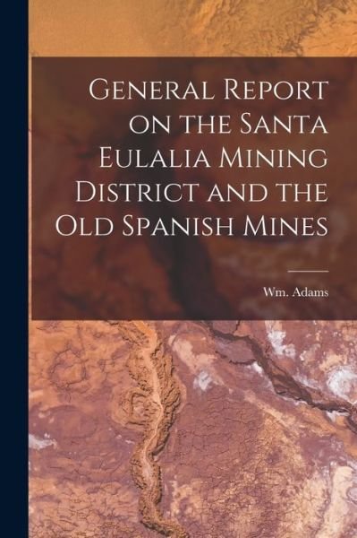 Cover for Wm Adams · General Report on the Santa Eulalia Mining District and the Old Spanish Mines (Buch) (2022)