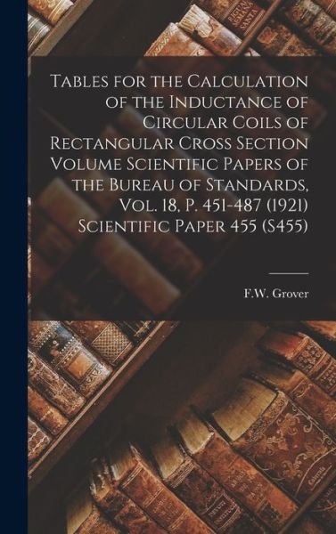 Cover for Grover F W · Tables for the Calculation of the Inductance of Circular Coils of Rectangular Cross Section Volume Scientific Papers of the Bureau of Standards, Vol. 18, P. 451-487 (1921) Scientific Paper 455 (S455) (Book) (2022)