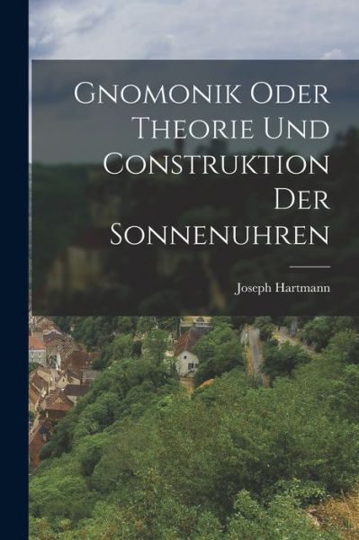 Cover for Joseph Hartmann · Gnomonik Oder Theorie und Construktion der Sonnenuhren (Book) (2022)