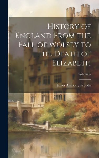 Cover for James Anthony Froude · History of England from the Fall of Wolsey to the Death of Elizabeth; Volume 6 (Bok) (2023)