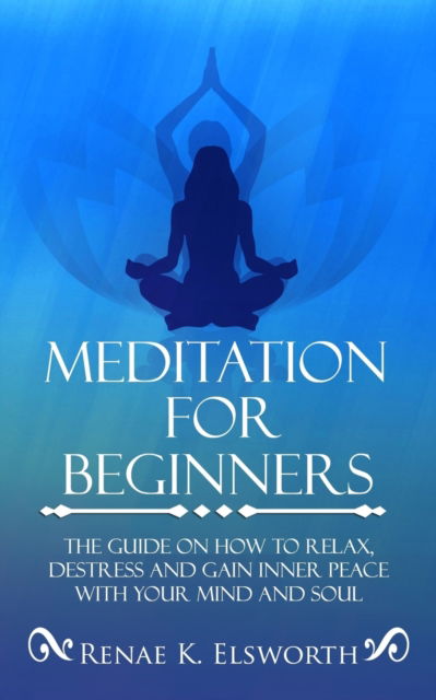 Cover for Renae K Elsworth · Meditation For Beginners: The Guide On How To Relax, Destress And Gain Inner Peace With Your Mind And Soul (Paperback Book) (2019)