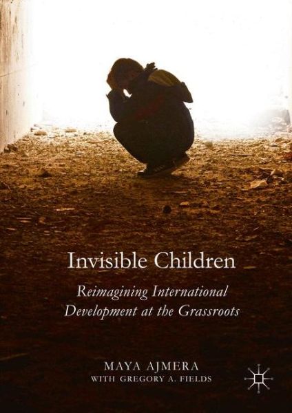 Cover for Maya Ajmera · Invisible Children: Reimagining International Development at the Grassroots (Hardcover Book) [1st ed. 2016 edition] (2016)