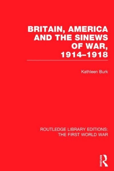 Cover for Kathleen Burk · Britain, America and the Sinews of War 1914-1918 (RLE The First World War) - Routledge Library Editions: The First World War (Hardcover bog) (2014)