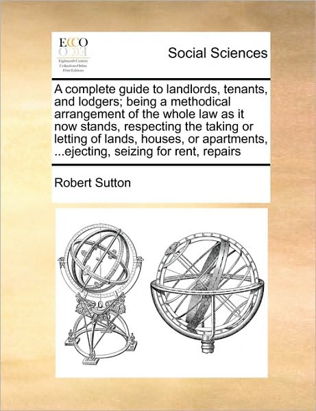 Cover for Robert Sutton · A Complete Guide to Landlords, Tenants, and Lodgers; Being a Methodical Arrangement of the Whole Law As It Now Stands, Respecting the Taking or Letting (Paperback Book) (2010)