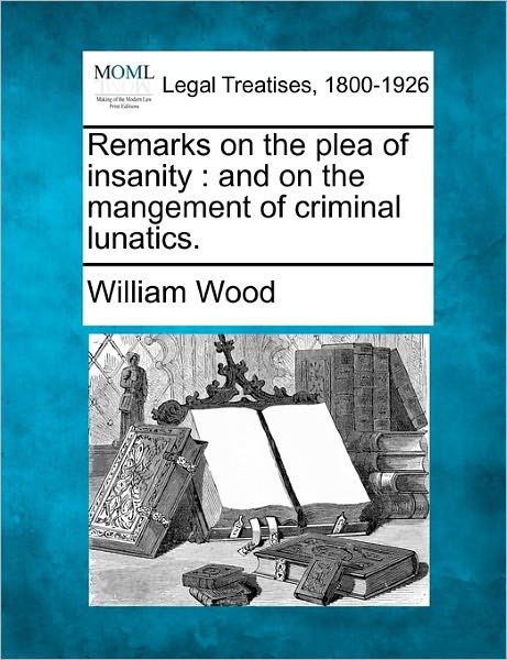 Remarks on the Plea of Insanity: and on the Mangement of Criminal Lunatics. - William Wood - Libros - Gale, Making of Modern Law - 9781240144372 - 20 de diciembre de 2010