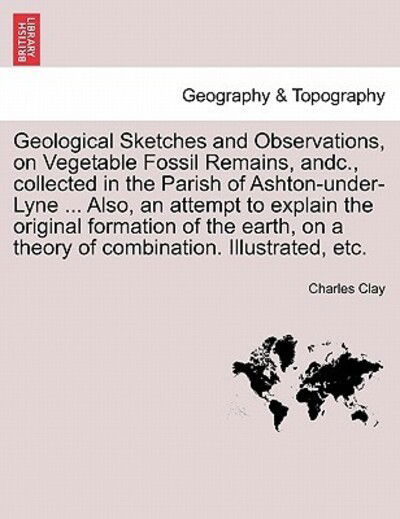 Cover for Charles Clay · Geological Sketches and Observations, on Vegetable Fossil Remains, Andc., Collected in the Parish of Ashton-under-lyne ... Also, an Attempt to Explain (Paperback Bog) (2011)