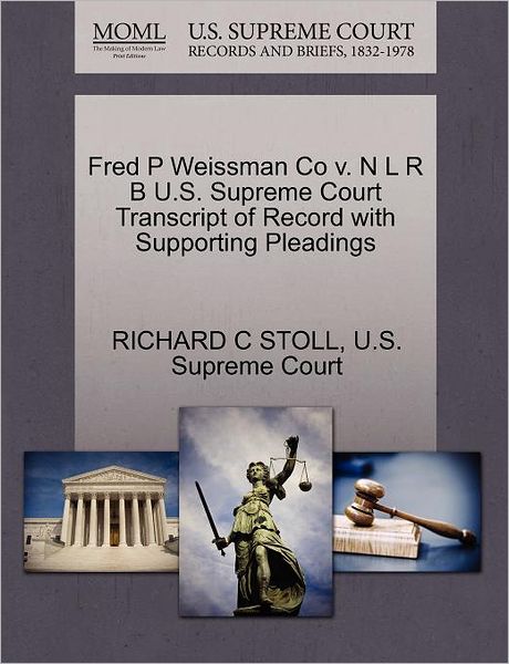 Fred P Weissman Co V. N L R B U.s. Supreme Court Transcript of Record with Supporting Pleadings - Richard C Stoll - Books - Gale Ecco, U.S. Supreme Court Records - 9781270352372 - October 28, 2011