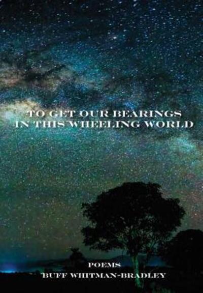 To Get Our Bearings in this Wheeling World - Buff Whitman-Bradley - Books - Lulu.com - 9781329005372 - May 21, 2015