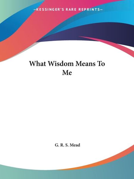 What Wisdom Means to Me - G. R. S. Mead - Bücher - Kessinger Publishing, LLC - 9781425303372 - 8. Dezember 2005