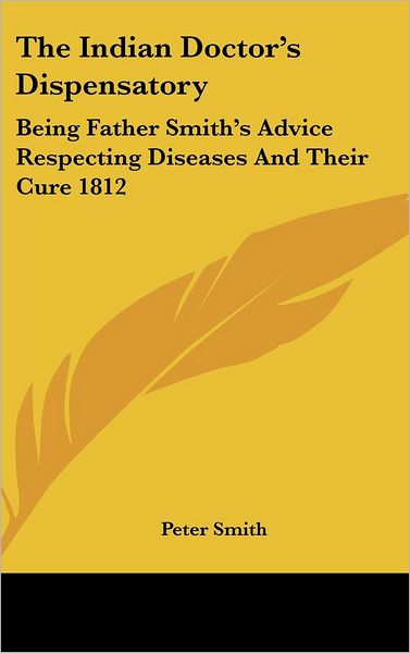 Cover for Peter Smith · The Indian Doctor's Dispensatory: Being Father Smith's Advice Respecting Diseases and Their Cure 1812 (Hardcover Book) (2005)