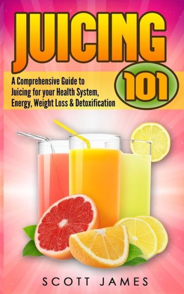 Cover for Scott James · Juicing 101: a Comprehensive Guide to Juicing for Your Health, Immune System, Energy, Weight Loss &amp; Detoxification (Paperback Book) (2014)