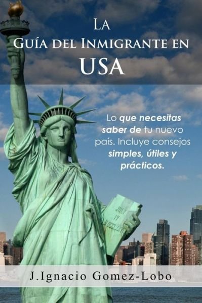 Cover for J Ignacio Gomez Lobo · La Guia Del Inmigrante en Usa: Lo Que Necesitas Saber De Tu Nuevo Pais. Incluye Consejos Simples, Utiles Y Practicos. (Pocketbok) (2014)