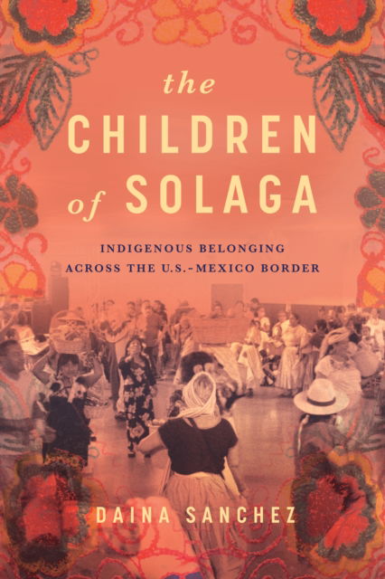 Daina Sanchez · The Children of Solaga: Indigenous Belonging across the U.S.-Mexico Border (Paperback Book) (2024)