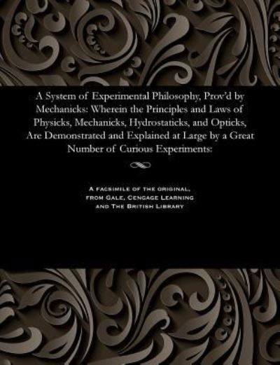 A System of Experimental Philosophy, Prov'd by Mechanicks - Paul Dawson - Kirjat - Gale and the British Library - 9781535800372 - keskiviikko 8. helmikuuta 2017