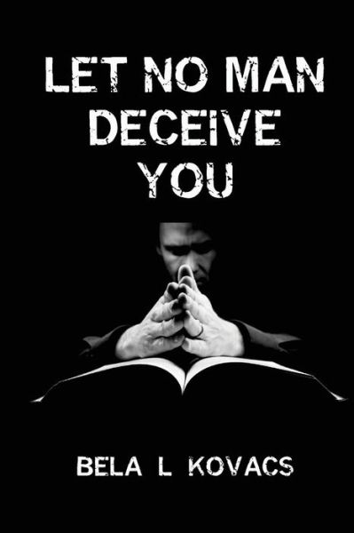 Let No Man Deceive You - Bela L Kovacs - Books - Createspace Independent Publishing Platf - 9781541146372 - December 15, 2016