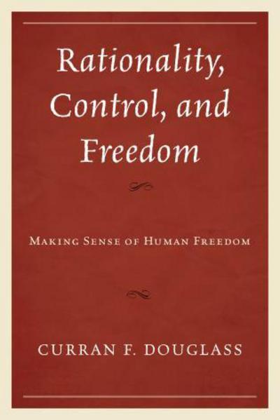 Cover for Curran F. Douglass · Rationality, Control, and Freedom: Making Sense of Human Freedom (Innbunden bok) (2015)