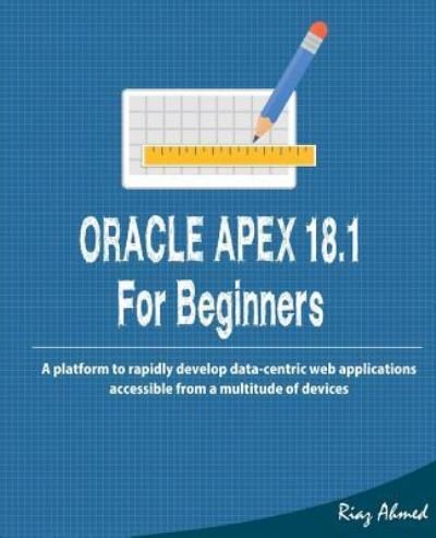 Oracle APEX 18.1 For Beginners - Riaz Ahmed - Books - CreateSpace Independent Publishing Platf - 9781723335372 - July 22, 2018