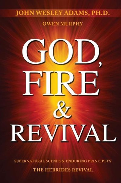 Cover for John Wesley Adams · God, Fire &amp; Revival : Supernatural Scenes &amp; Enduring Principles The Hebrides Revival (Paperback Book) (2016)