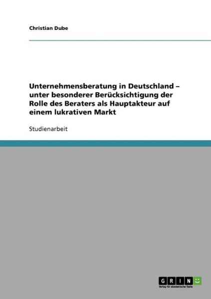 Cover for Christian Dube · Unternehmensberatung in Deutschland - unter besonderer Berucksichtigung der Rolle des Beraters als Hauptakteur auf einem lukrativen Markt (Paperback Book) [German edition] (2007)