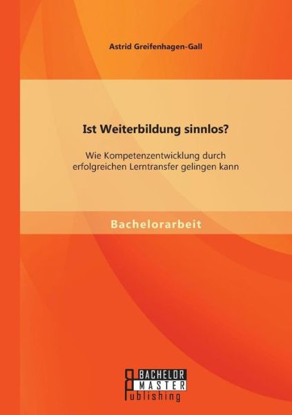 Cover for Astrid Greifenhagen-gall · Ist Weiterbildung Sinnlos? Wie Kompetenzentwicklung Durch Erfolgreichen Lerntransfer Gelingen Kann (Paperback Book) (2015)