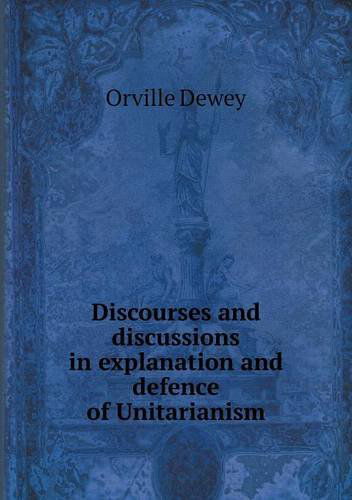 Cover for Orville Dewey · Discourses and Discussions in Explanation and Defence of Unitarianism (Taschenbuch) (2013)