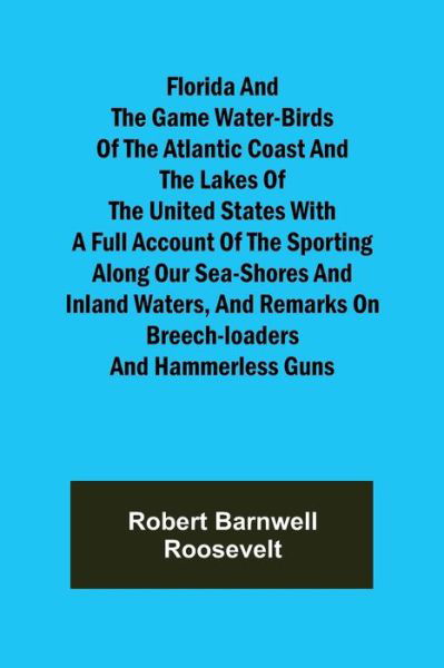 Cover for Robert Barnwell Roosevelt · Florida and the Game Water-Birds of the Atlantic Coast and the Lakes of the United States With a full account of the sporting along our sea-shores and inland waters, and remarks on breech-loaders and hammerless guns (Paperback Book) (2021)