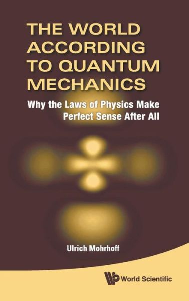 Cover for Mohrhoff, Ulrich (Sri Aurobindo Int'l Center of Education, India) · World According to Quantum Mechanics, The: Why the Laws of Physics Make Perfect Sense After All (Hardcover Book) (2011)