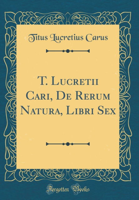 Cover for Titus Lucretius Carus · T. Lucretii Cari, de Rerum Natura, Libri Sex (Classic Reprint) (Hardcover Book) (2018)