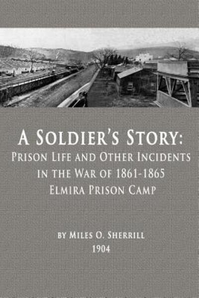 Cover for Miles O. Sherrill · A Soldier's Story Prison Life and Other Incidents in the War of 1861-1865 - Elmira Prison Camp (Paperback Book) (2016)