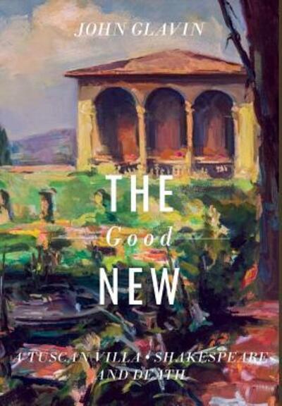 Cover for Glavin, John J. (Georgetown University Washington DC) · The Good New: A Tuscan Villa, Shakespeare, and Death (Hardcover Book) (2018)