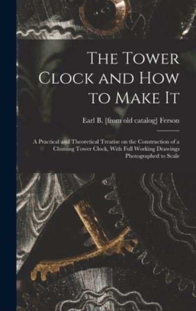 Cover for Earl Bixby Ferson · Tower Clock and How to Make It; a Practical and Theoretical Treatise on the Construction of a Chiming Tower Clock, with Full Working Drawings Photographed to Scale (Bog) (2022)