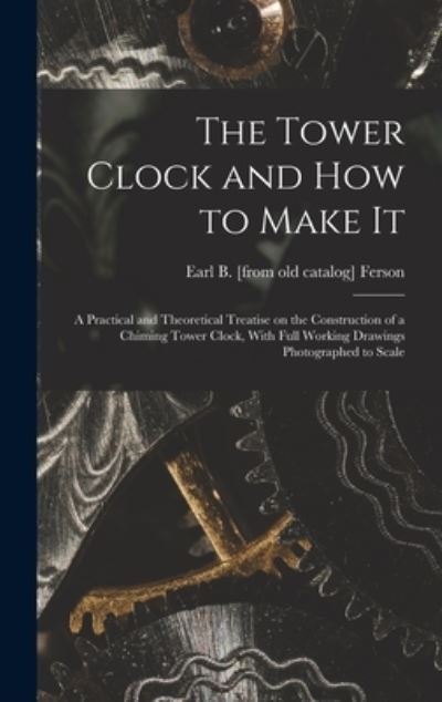 Tower Clock and How to Make It; a Practical and Theoretical Treatise on the Construction of a Chiming Tower Clock, with Full Working Drawings Photographed to Scale - Earl Bixby Ferson - Books - Creative Media Partners, LLC - 9781015699373 - October 27, 2022