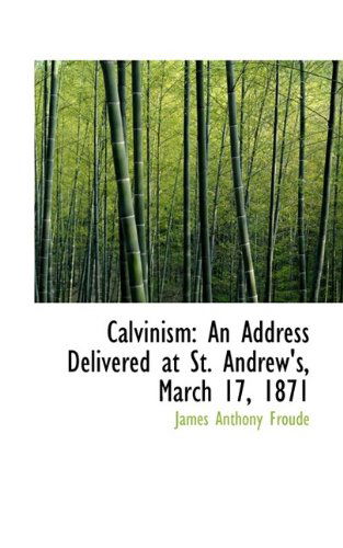 Cover for James Anthony Froude · Calvinism: an Address Delivered at St. Andrew's, March 17, 1871 (Pocketbok) (2009)