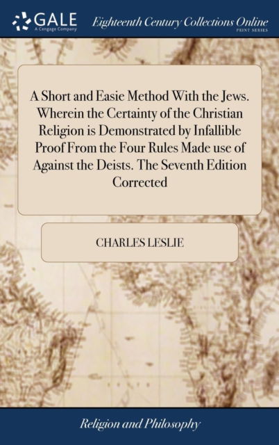 Cover for Charles Leslie · A Short and Easie Method with the Jews. Wherein the Certainty of the Christian Religion Is Demonstrated by Infallible Proof from the Four Rules Made Use of Against the Deists. the Seventh Edition Corrected (Innbunden bok) (2018)