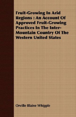 Fruit-growing in Arid Regions: an Account of Approved Fruit-growing Practices in the Inter-mountain Country of the Western United States - Orville Blaine Whipple - Books - Schwarz Press - 9781409719373 - May 16, 2008