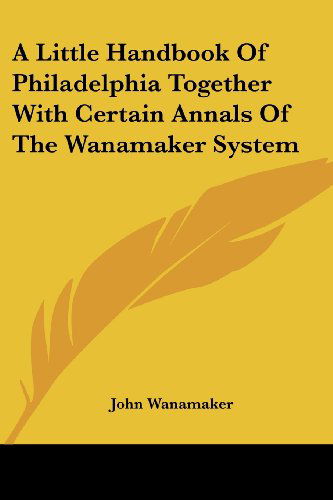 Cover for John Wanamaker · A Little Handbook of Philadelphia Together with Certain Annals of the Wanamaker System (Paperback Book) (2006)