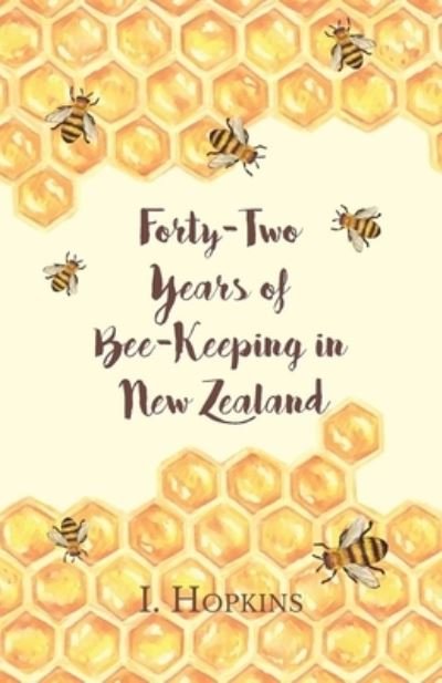 Cover for I Hopkins · Forty-Two Years of Bee-Keeping in New Zealand 1874-1916 - Some Reminiscences (Paperback Book) (2016)