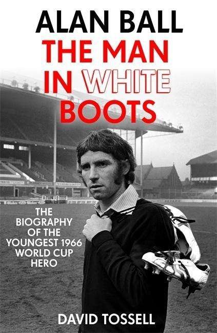 Cover for David Tossell · Alan Ball: The Man in White Boots: The biography of the youngest 1966 World Cup Hero (Paperback Book) (2018)