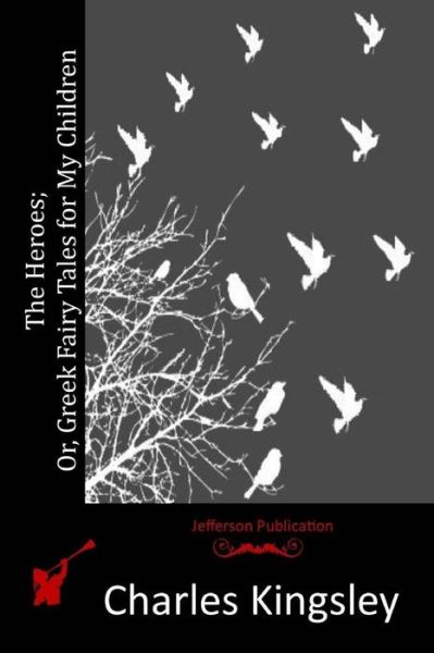 The Heroes; Or, Greek Fairy Tales for My Children - Charles Kingsley - Books - Createspace - 9781515074373 - July 14, 2015