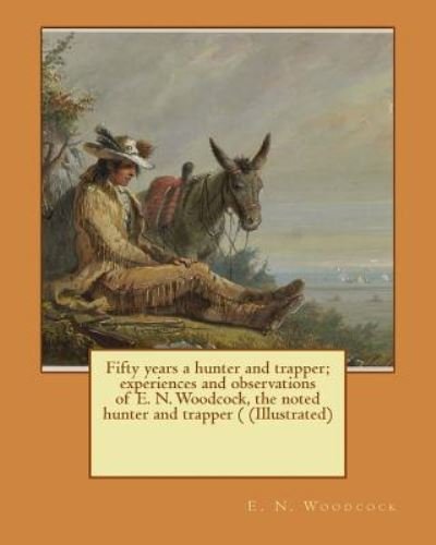 Cover for E N Woodcock · Fifty Years a Hunter and Trapper; Experiences and Observations of E. N. Woodcock, the Noted Hunter and Trapper ( (Illustrated) (Paperback Book) (2017)