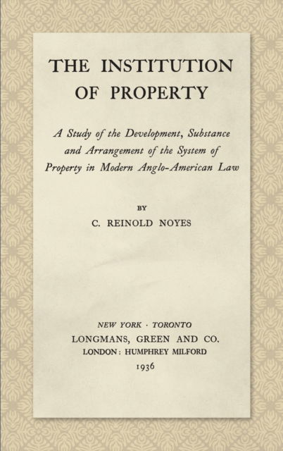 The Institution of Property: A Study of the Development, Substance and Arrangement of the System of Property in Modern Anglo-American Law (1936) - C Reinold Noyes - Books - Lawbook Exchange, Ltd. - 9781584777373 - November 27, 2018