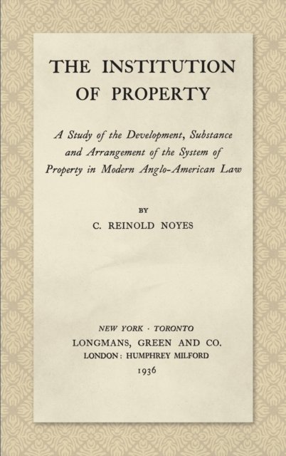 Cover for C Reinold Noyes · The Institution of Property: A Study of the Development, Substance and Arrangement of the System of Property in Modern Anglo-American Law (1936) (Hardcover Book) (2018)