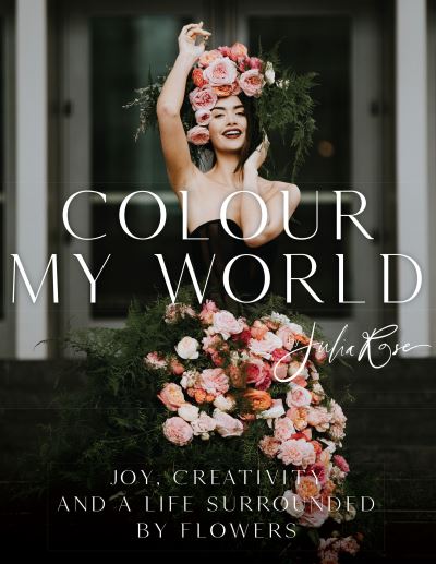 Cover for Julia Rose · Colour My World: Joy, Creativity, and a Life Surrounded by Flowers (Hardcover Book) (2024)