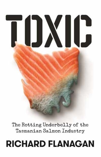 Toxic: The Rotting Underbelly of the Tasmanian Salmon Industry - Richard Flanagan - Books - Penguin Random House Australia - 9781761044373 - April 26, 2021