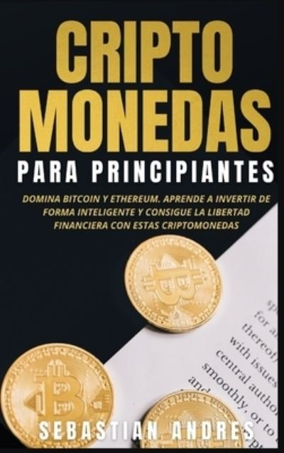 Cover for Sebastian Andres · Criptomonedas para principiantes : Domina Bitcoin y Ethereum. Aprende a invertir de forma inteligente y consigue la libertad financiera con estas criptomonedas (Hardcover Book) (2022)